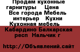 Продам кухонные гарнитуры! › Цена ­ 1 - Все города Мебель, интерьер » Кухни. Кухонная мебель   . Кабардино-Балкарская респ.,Нальчик г.